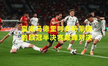 皇家马德里与多特蒙德的欧冠半决赛巅峰对决