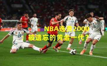  NBA选秀2000：被遗忘的黄金一代？