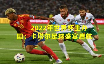 2022年世界杯主办国：卡塔尔足球盛宴启航