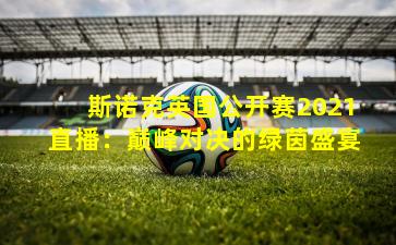 斯诺克英国公开赛2021直播：巅峰对决的绿茵盛宴