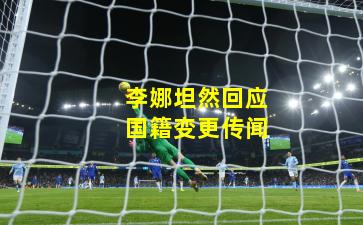 李娜坦然回应国籍变更传闻