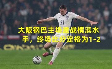 大阪钢巴主场激战横滨水手，终场比分定格为1-2