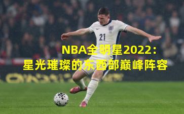 NBA全明星2022：星光璀璨的东西部巅峰阵容