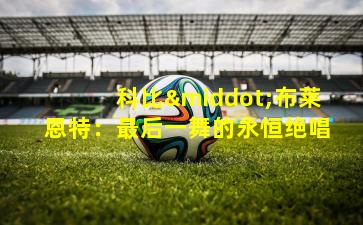 科比·布莱恩特：最后一舞的永恒绝唱